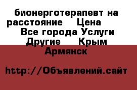 бионерготерапевт на расстояние  › Цена ­ 1 000 - Все города Услуги » Другие   . Крым,Армянск